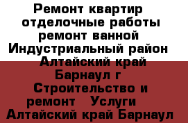 Ремонт квартир, отделочные работы,ремонт ванной. Индустриальный район. - Алтайский край, Барнаул г. Строительство и ремонт » Услуги   . Алтайский край,Барнаул г.